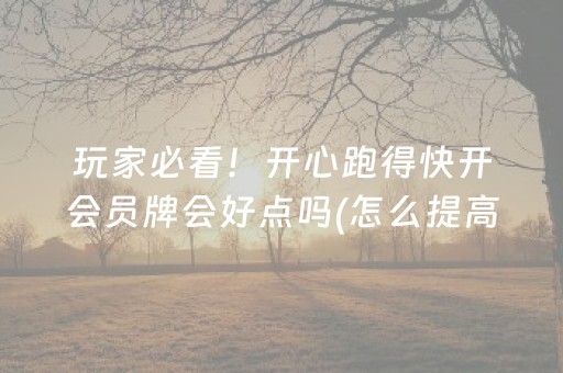 玩家必看！开心跑得快开会员牌会好点吗(怎么提高好牌几率)