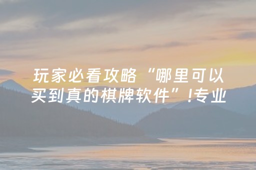 玩家必看攻略“哪里可以买到真的棋牌软件”!专业师傅带你一起了解（详细教程）-抖音