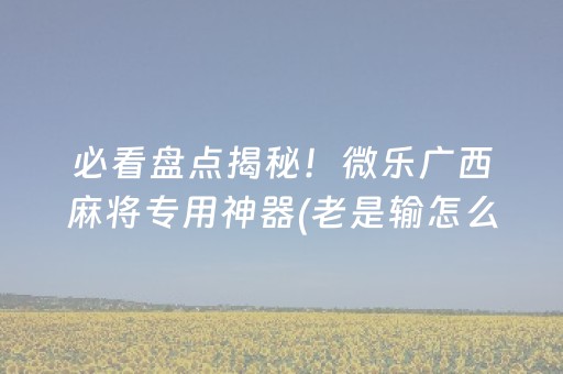 必看盘点揭秘！微乐广西麻将专用神器(老是输怎么办)