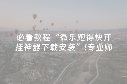 必看教程“微乐跑得快开挂神器下载安装”!专业师傅带你一起了解（详细教程）-抖音
