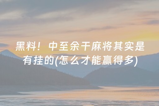 黑料！中至余干麻将其实是有挂的(怎么才能赢得多)