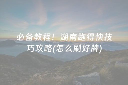 必备教程！湖南跑得快技巧攻略(怎么刷好牌)