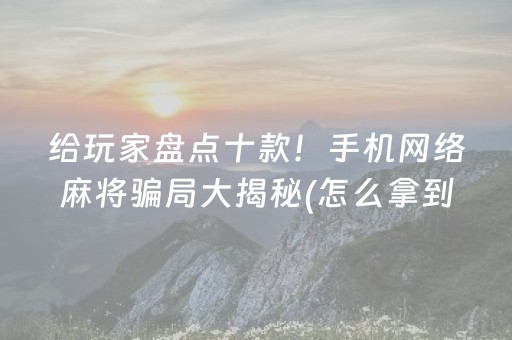 给玩家盘点十款！手机网络麻将骗局大揭秘(怎么拿到好牌)