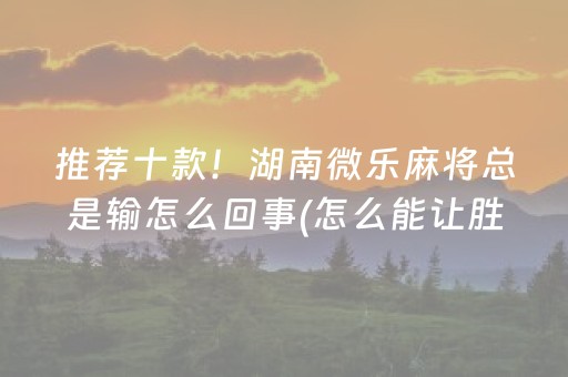 推荐十款！湖南微乐麻将总是输怎么回事(怎么能让胜率高)