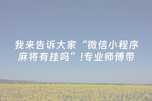 我来告诉大家“微信小程序麻将有挂吗”!专业师傅带你一起了解（详细教程）-抖音