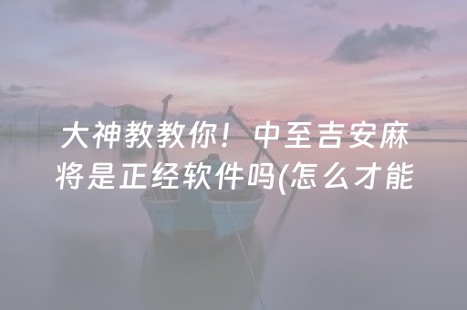大神教教你！中至吉安麻将是正经软件吗(怎么才能来好牌)