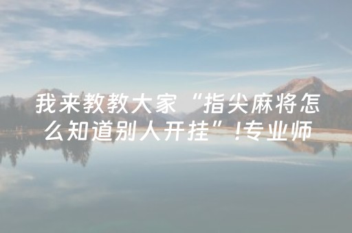 我来教教大家“指尖麻将怎么知道别人开挂”!专业师傅带你一起了解（详细教程）-抖音