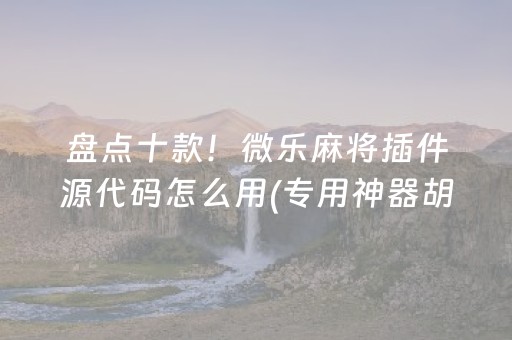 盘点十款！微乐麻将插件源代码怎么用(专用神器胡牌技巧)