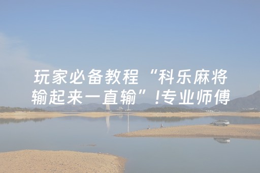 玩家必备教程“科乐麻将输起来一直输”!专业师傅带你一起了解（详细教程）-抖音