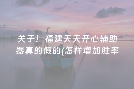 关于！福建天天开心辅助器真的假的(怎样增加胜率)