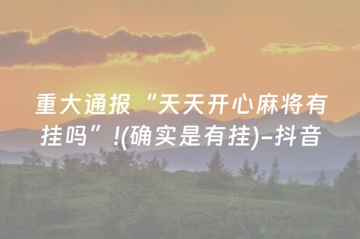 重大通报“天天开心麻将有挂吗”!(确实是有挂)-抖音