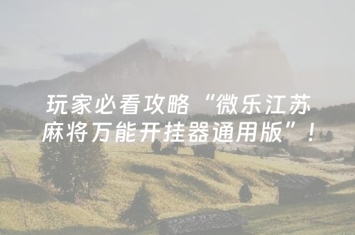 玩家必看攻略“微乐江苏麻将万能开挂器通用版”!专业师傅带你一起了解（详细教程）-抖音