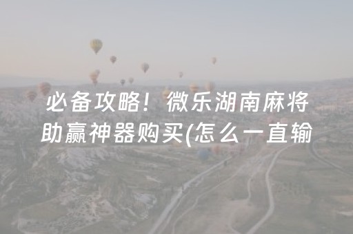 必备攻略！微乐湖南麻将助赢神器购买(怎么一直输)