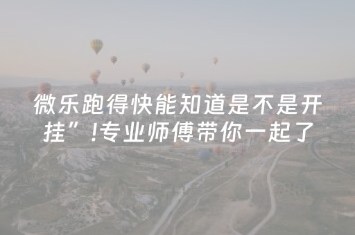 微乐跑得快能知道是不是开挂”!专业师傅带你一起了解（详细教程）-抖音