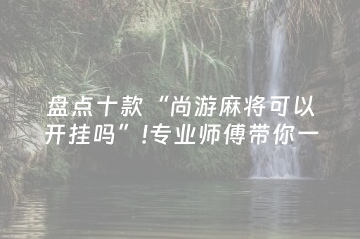 盘点十款“尚游麻将可以开挂吗”!专业师傅带你一起了解（详细教程）-抖音