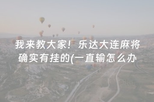 我来教大家！乐达大连麻将确实有挂的(一直输怎么办)