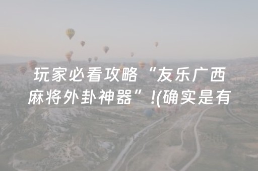 玩家必看攻略“友乐广西麻将外卦神器”!(确实是有挂)-抖音