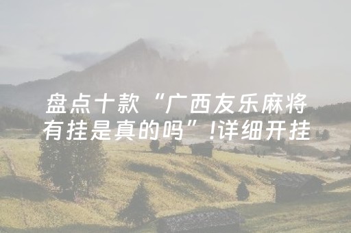 盘点十款“广西友乐麻将有挂是真的吗”!详细开挂教程-抖音