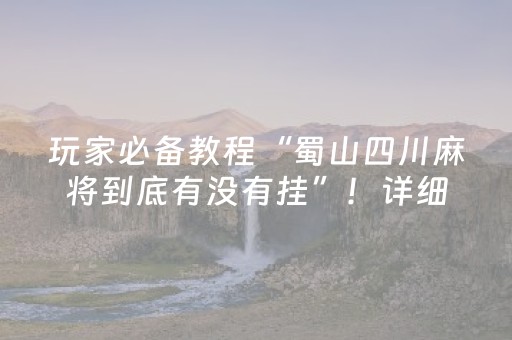 玩家必备教程“蜀山四川麻将到底有没有挂”！详细开挂教程（确实真的有挂)-抖音