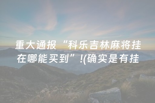 重大通报“科乐吉林麻将挂在哪能买到”!(确实是有挂)-抖音