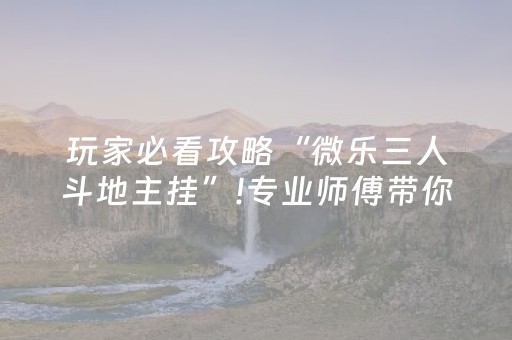 玩家必看攻略“微乐三人斗地主挂”!专业师傅带你一起了解（详细教程）-抖音