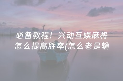 必备教程！兴动互娱麻将怎么提高胜率(怎么老是输)