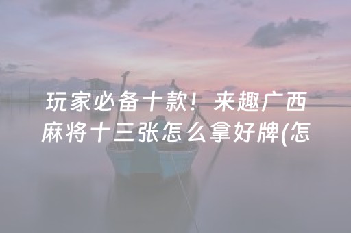 玩家必备十款！来趣广西麻将十三张怎么拿好牌(怎么增加胜率)