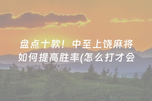 盘点十款！中至上饶麻将如何提高胜率(怎么打才会赢)