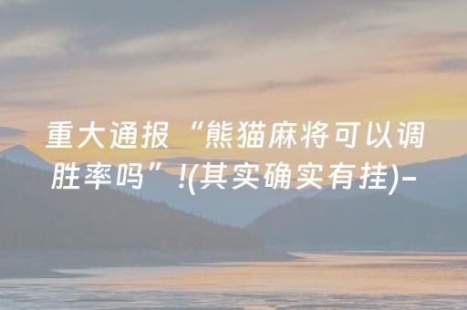重大通报“熊猫麻将可以调胜率吗”!(其实确实有挂)-抖音