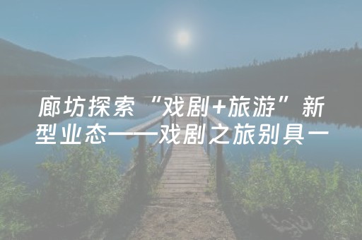 廊坊探索“戏剧+旅游”新型业态——戏剧之旅别具一格