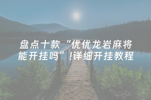 盘点十款“优优龙岩麻将能开挂吗”!详细开挂教程-抖音