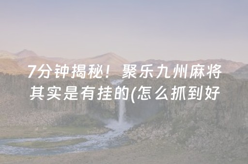 7分钟揭秘！聚乐九州麻将其实是有挂的(怎么抓到好牌)