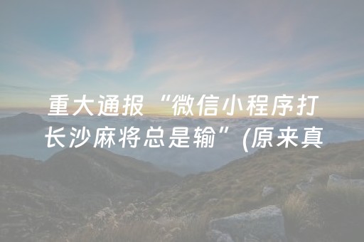重大通报“微信小程序打长沙麻将总是输”(原来真的有挂)-抖音