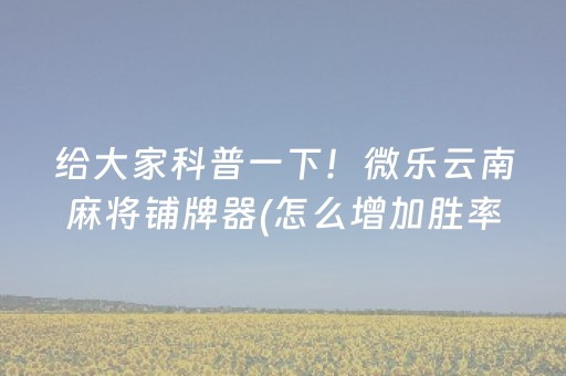给大家科普一下！微乐云南麻将铺牌器(怎么增加胜率)