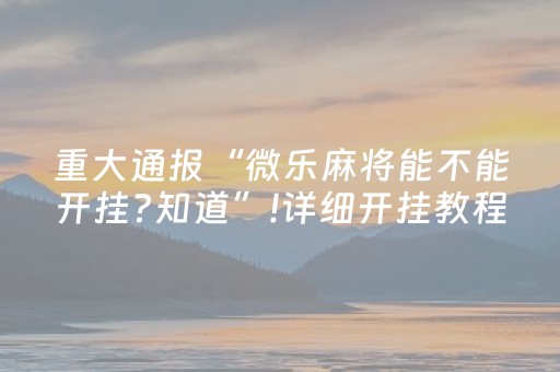 重大通报“微乐麻将能不能开挂?知道”!详细开挂教程-抖音