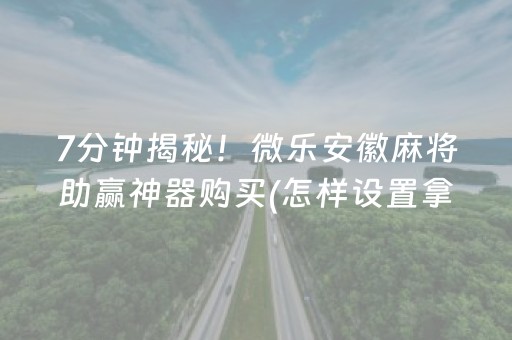 7分钟揭秘！微乐安徽麻将助赢神器购买(怎样设置拿好牌)