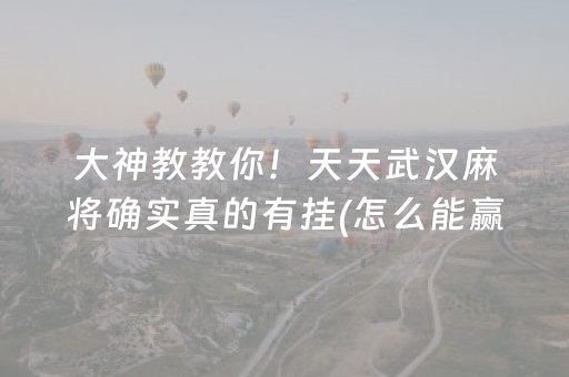 大神教教你！天天武汉麻将确实真的有挂(怎么能赢发牌规律)
