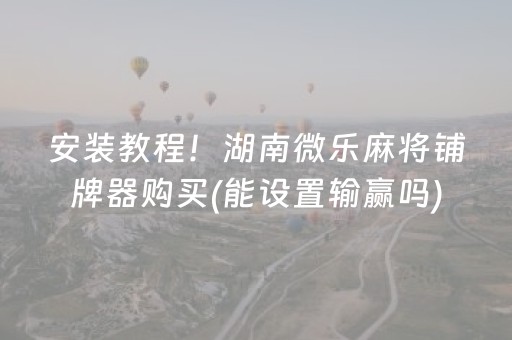 安装教程！湖南微乐麻将铺牌器购买(能设置输赢吗)