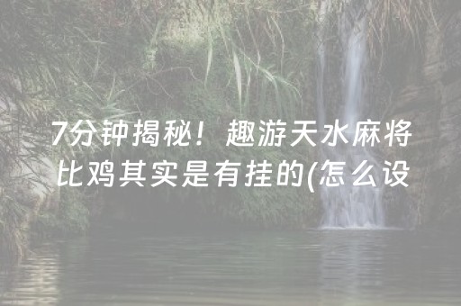 7分钟揭秘！趣游天水麻将比鸡其实是有挂的(怎么设置能有好牌)