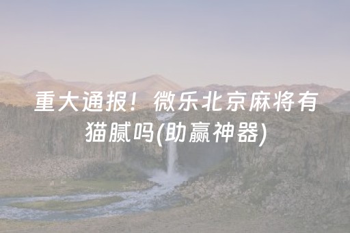 重大通报！微乐北京麻将有猫腻吗(助赢神器)