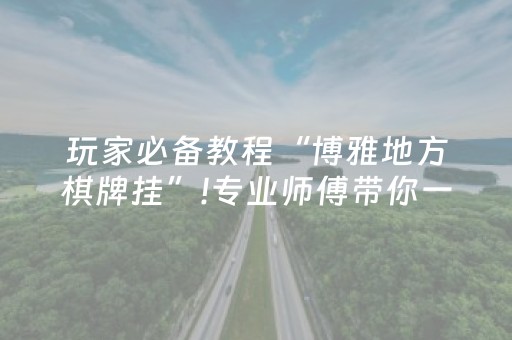 玩家必备教程“博雅地方棋牌挂”!专业师傅带你一起了解（详细教程）-抖音