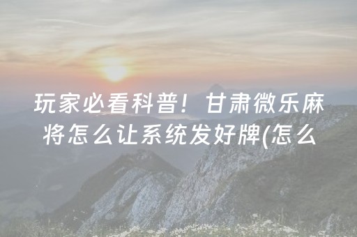 玩家必看科普！甘肃微乐麻将怎么让系统发好牌(怎么能拿好牌)