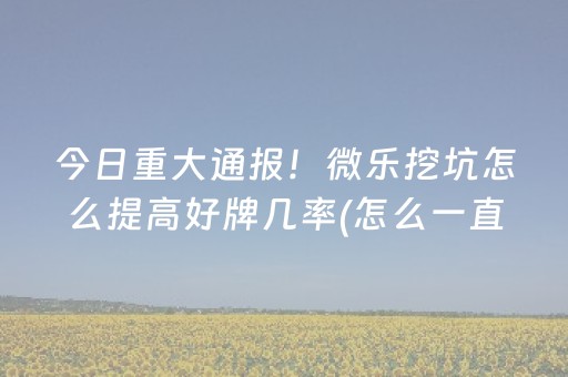今日重大通报！微乐挖坑怎么提高好牌几率(怎么一直输)