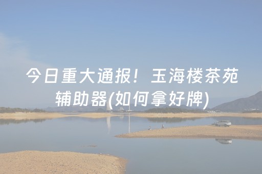 今日重大通报！玉海楼茶苑辅助器(如何拿好牌)