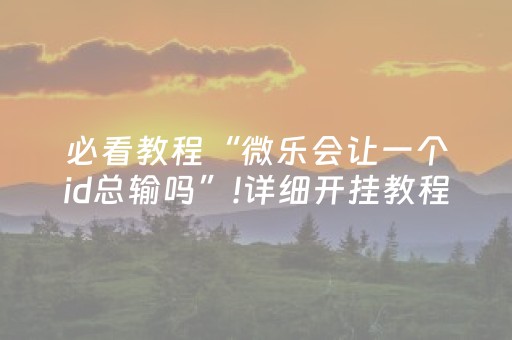 必看教程“微乐会让一个id总输吗”!详细开挂教程-抖音
