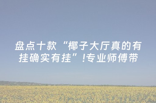 盘点十款“椰子大厅真的有挂确实有挂”!专业师傅带你一起了解（详细教程）-抖音