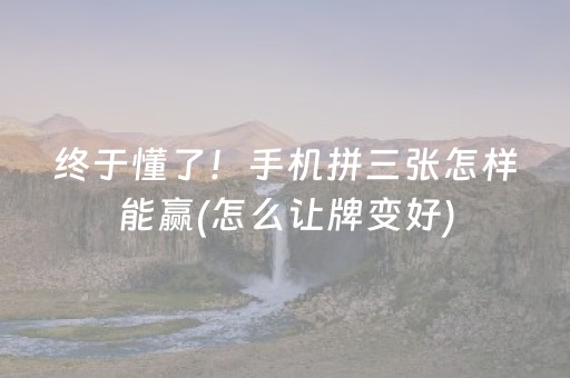 终于懂了！手机拼三张怎样能赢(怎么让牌变好)