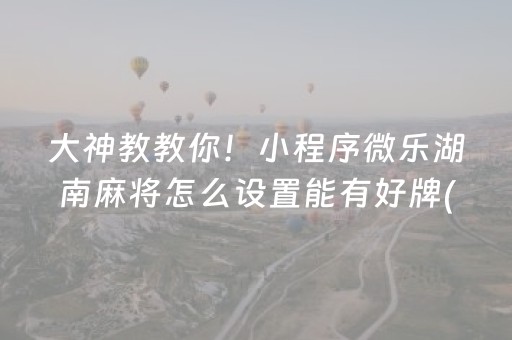 大神教教你！小程序微乐湖南麻将怎么设置能有好牌(怎么设置才能赢)