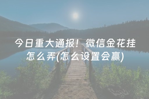 今日重大通报！微信金花挂怎么弄(怎么设置会赢)
