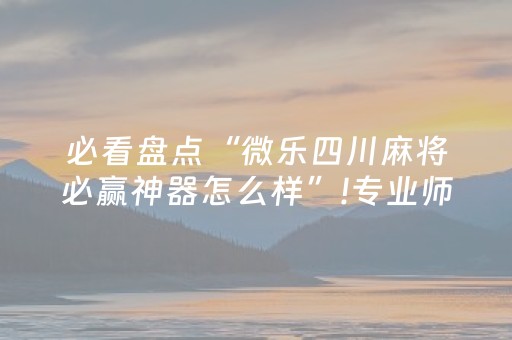 必看盘点“微乐四川麻将必赢神器怎么样”!专业师傅带你一起了解（详细教程）-抖音